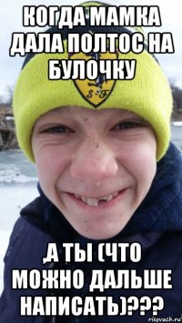 когда мамка дала полтос на булочку ,а ты (что можно дальше написать)???