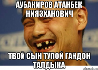 аубакиров атанбек ниязханович твой сын тупой гандон талдыка