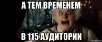 а тем временем в 115 аудитории