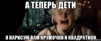а теперь дети я нарисую вам кружочки и квадратики
