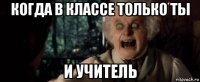когда в классе только ты и учитель