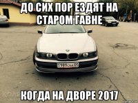 до сих пор ездят на старом гавне когда на дворе 2017