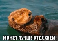  может лучше отдохнем