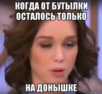 когда от бутылки осталось только на донышке
