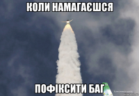 коли намагаєшся пофіксити баг