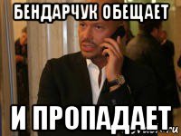 бендарчук обещает и пропадает