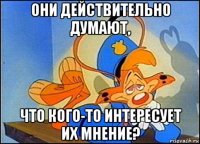 они действительно думают, что кого-то интересует их мнение?