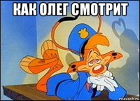 как олег смотрит 