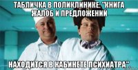 табличка в поликлинике: "книга жалоб и предложений находится в кабинете психиатра".