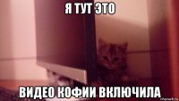 я тут это видео кофии включила