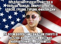 предлагаю трудоустройство в польше, канаде, эмиратах, китае, аляске, греции, турции, финляндии. по всем вопросам свифтом (swift) в лс $100-800 в зависимости от направления za_bugrom.llc