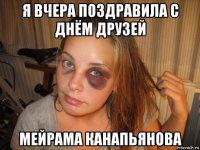 я вчера поздравила с днём друзей мейрама канапьянова