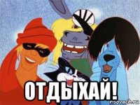  отдыхай!