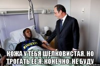  кожа у тебя шелковистая. но трогать ее я, конечно, не буду