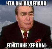 что вы наделали египтяне херовы