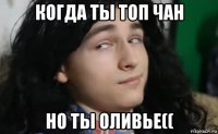 когда ты топ чан но ты оливье((