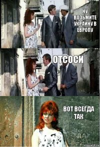 ну возьмите украину в европу отсоси вот всегда так