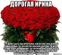 дорогая ирина что может быть еще прекрасней, чем взгляд твой нежный самый ясный. ты, как цветок, небесное творение ты муза, что мне дарит вдохновение. ты так прекрасна и твои черты, как образец девичьей красоты. душевной теплотою ты полна ты эксклюзив - такая ты одна
