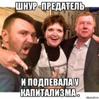 шнур -предатель и подпевала у капитализма .