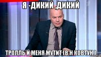 я -дикий ,дикий тролль и меня мутит (в н ковтун )