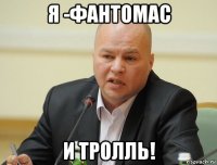 я -фантомас и тролль!