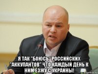  я так "боюсь" российских "аккупантов" что каждый день к ним езжу с украины!