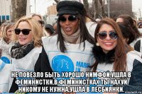  не повезло быть хорошо нимфой,ушла в феминистки,в феминистках ты нахуй никому не нужна,ушла в лесбиянки.