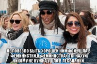  не повезло быть хорошей нимфой,ушла в феминистки,в феминистках ты нахуй никому не нужна,ушла в лесбиянки.