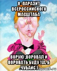я -паразит всероссийского масштаба ворую ,воровал и воровать буду !(а. б .чубайс )