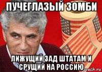 пучеглазый зомби лижущий зад штатам и срущий на россию