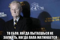  то ебло, когда пытаешься не заржать, когда папа матюкается