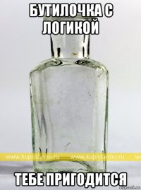 бутилочка с логикой тебе пригодится