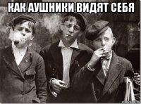как аушники видят себя 