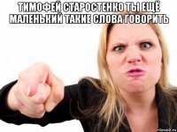 тимофей старостенко ты ещё маленький такие слова говорить 