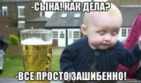 -сына! как дела? -все просто зашибенно!