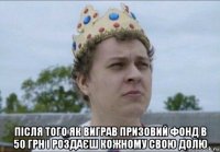  після того як виграв призовий фонд в 50 грн і роздаєш кожному свою долю