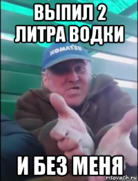 выпил 2 литра водки и без меня