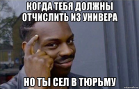 когда тебя должны отчислить из универа но ты сел в тюрьму