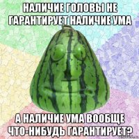 наличие головы не гарантирует наличие ума а наличие ума вообще что-нибудь гарантирует?