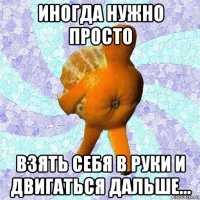 иногда нужно просто взять себя в руки и двигаться дальше…