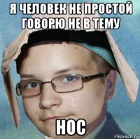 я человек не простой говорю не в тему нос