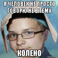 я человек не просто говорю не в тему колено