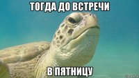тогда до встречи в пятницу