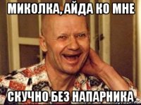 миколка, айда ко мне скучно без напарника