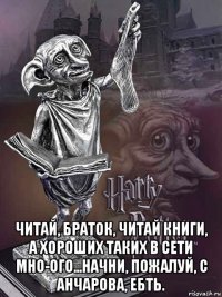  читай, браток, читай книги, а хороших таких в сети мно-ого...начни, пожалуй, с анчарова, ебть.