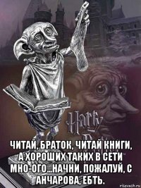  читай, браток, читай книги, а хороших таких в сети мно-ого...начни, пожалуй, с анчарова, ебть.