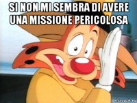 si non mi sembra di avere una missione pericolosa 