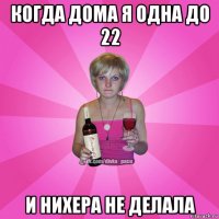 когда дома я одна до 22 и нихера не делала