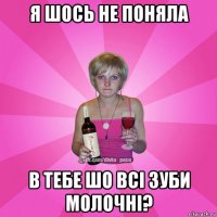 я шось не поняла в тебе шо всі зуби молочні?