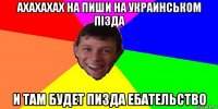 ахахахах на пиши на украинськом пізда и там будет пизда ебательство